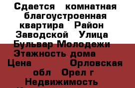 Сдается 1 комнатная благоустроенная квартира › Район ­ Заводской › Улица ­ Бульвар Молодежи › Этажность дома ­ 7 › Цена ­ 8 000 - Орловская обл., Орел г. Недвижимость » Квартиры аренда   